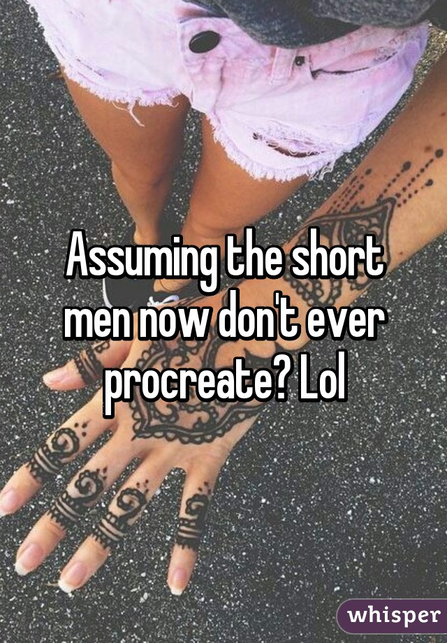 Assuming the short men now don't ever procreate? Lol