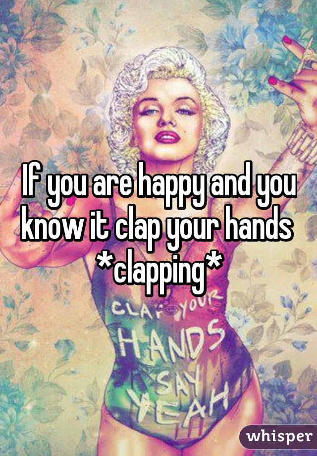 If you are happy and you know it clap your hands 
*clapping*