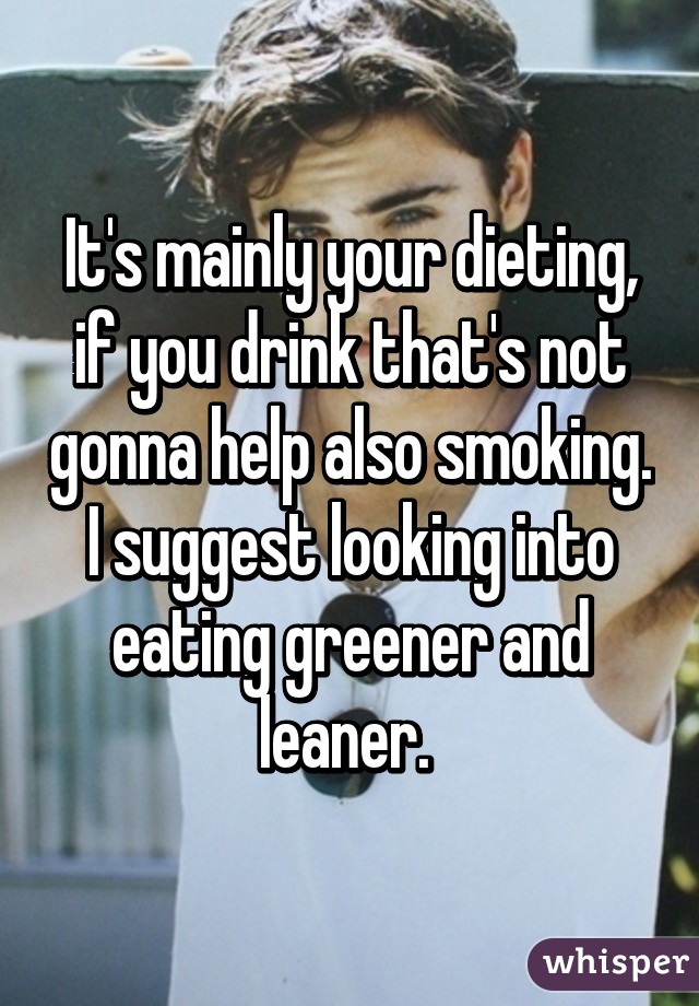 It's mainly your dieting, if you drink that's not gonna help also smoking. I suggest looking into eating greener and leaner. 