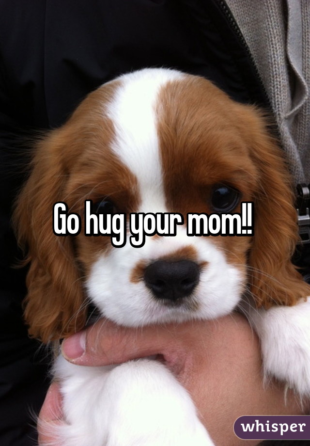 Go hug your mom!! 