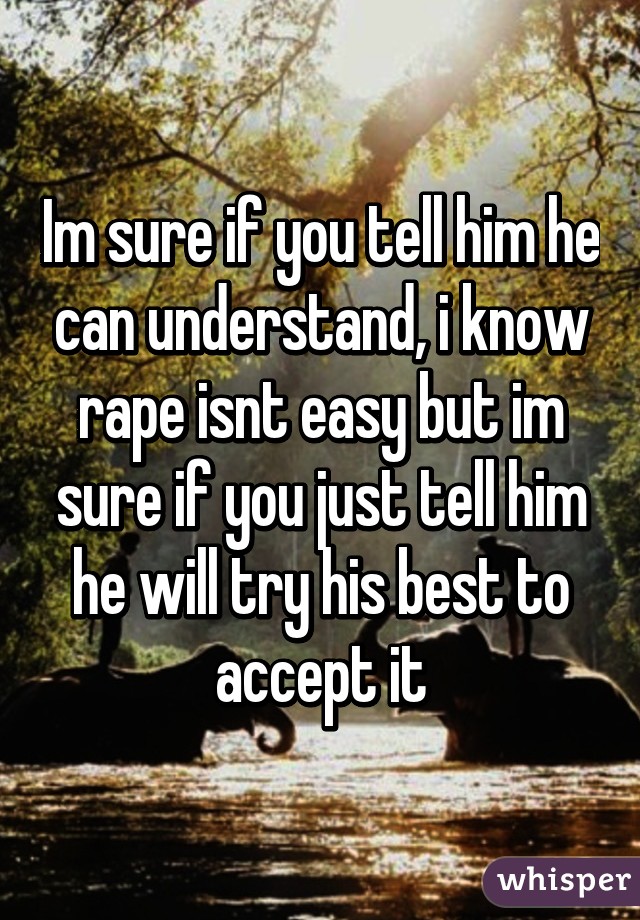 Im sure if you tell him he can understand, i know rape isnt easy but im sure if you just tell him he will try his best to accept it