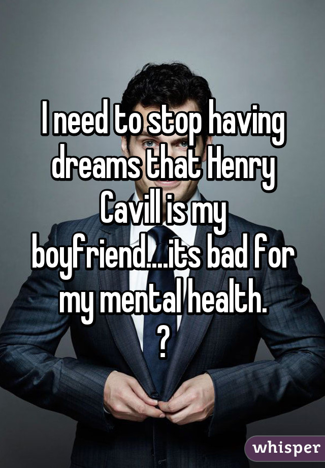 I need to stop having dreams that Henry Cavill is my boyfriend....its bad for my mental health.
😂