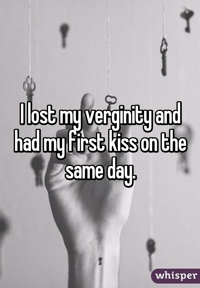 I lost my verginity and had my first kiss on the same day.