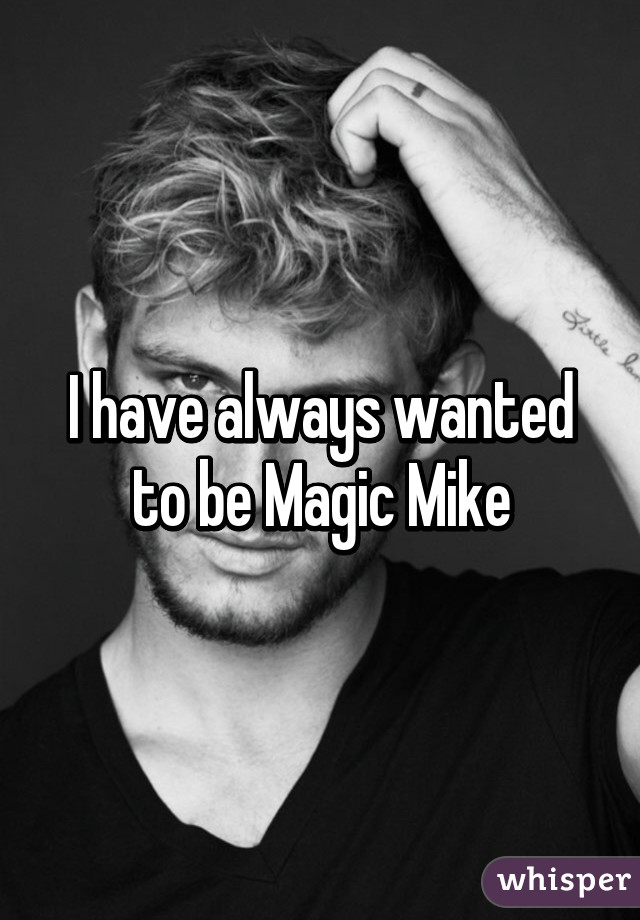 I have always wanted to be Magic Mike