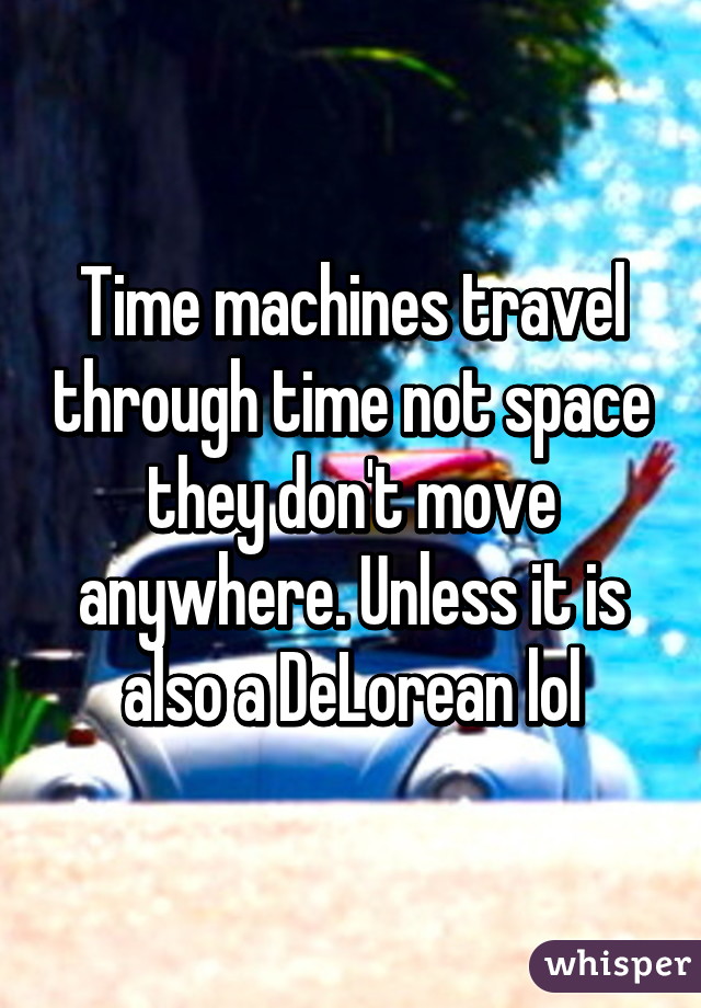 Time machines travel through time not space they don't move anywhere. Unless it is also a DeLorean lol