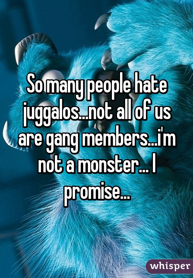 So many people hate juggalos...not all of us are gang members...i'm not a monster... I promise...