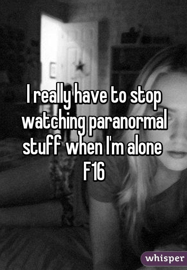 I really have to stop watching paranormal stuff when I'm alone 
F16