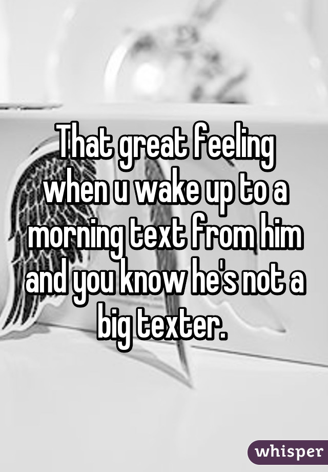 That great feeling when u wake up to a morning text from him and you know he's not a big texter. 