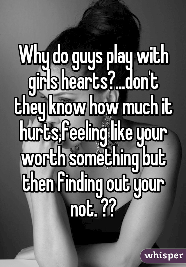 Why do guys play with girls hearts?...don't they know how much it hurts,feeling like your worth something but then finding out your not. 😔💔