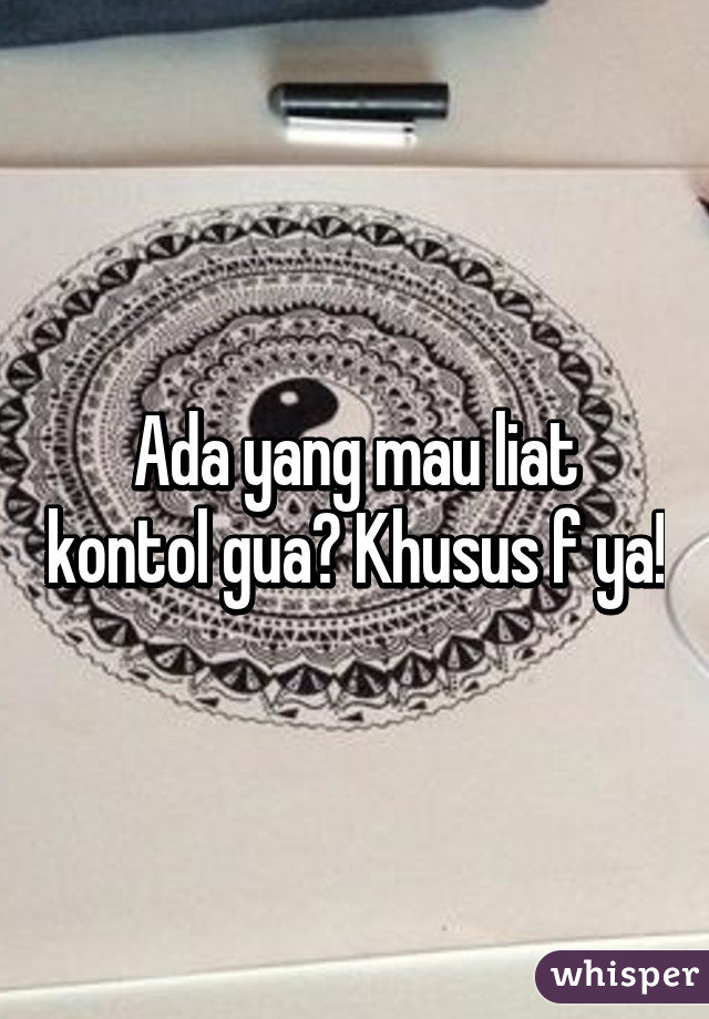 Ada yang mau liat kontol gua? Khusus f ya!