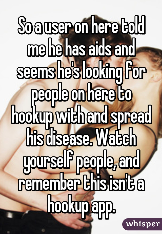 So a user on here told me he has aids and seems he's looking for people on here to hookup with and spread his disease. Watch yourself people, and remember this isn't a hookup app.