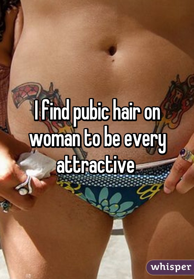 I find pubic hair on woman to be every attractive 