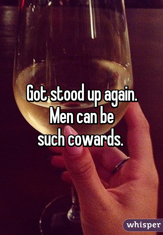 Got stood up again.
 Men can be 
such cowards. 