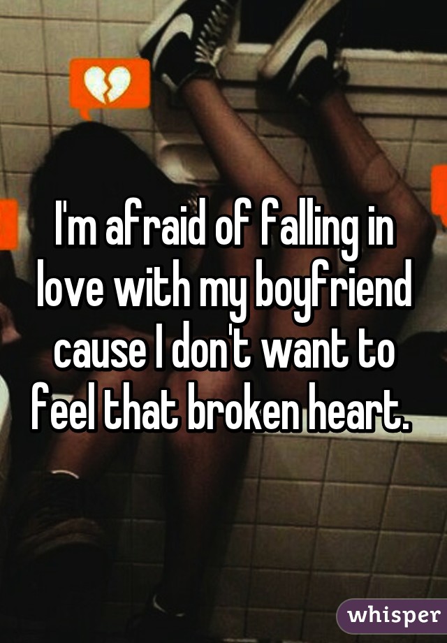 I'm afraid of falling in love with my boyfriend cause I don't want to feel that broken heart. 