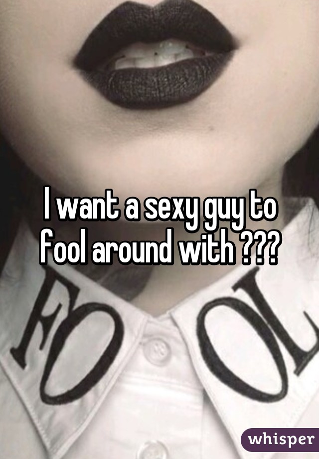 I want a sexy guy to fool around with 😍😍😍