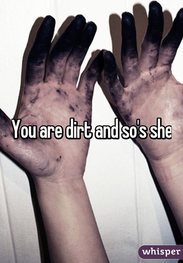 You are dirt and so's she