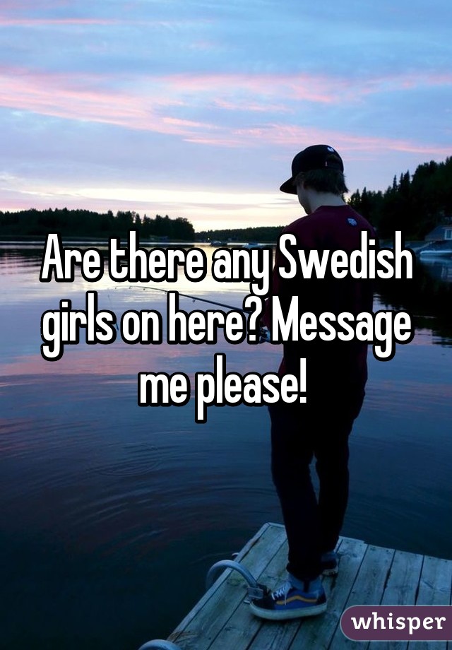 Are there any Swedish girls on here? Message me please! 