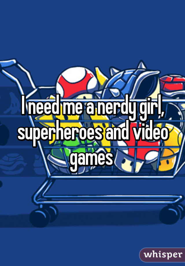 I need me a nerdy girl, superheroes and video games 