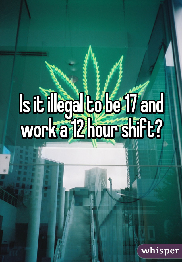 Is it illegal to be 17 and work a 12 hour shift?
