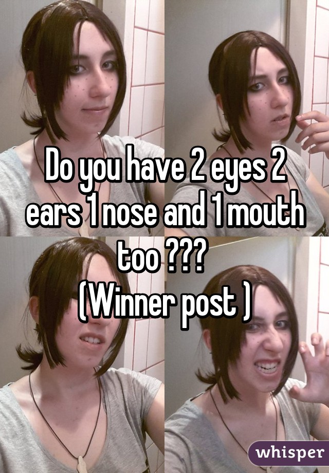 Do you have 2 eyes 2 ears 1 nose and 1 mouth too ??? 
(Winner post )