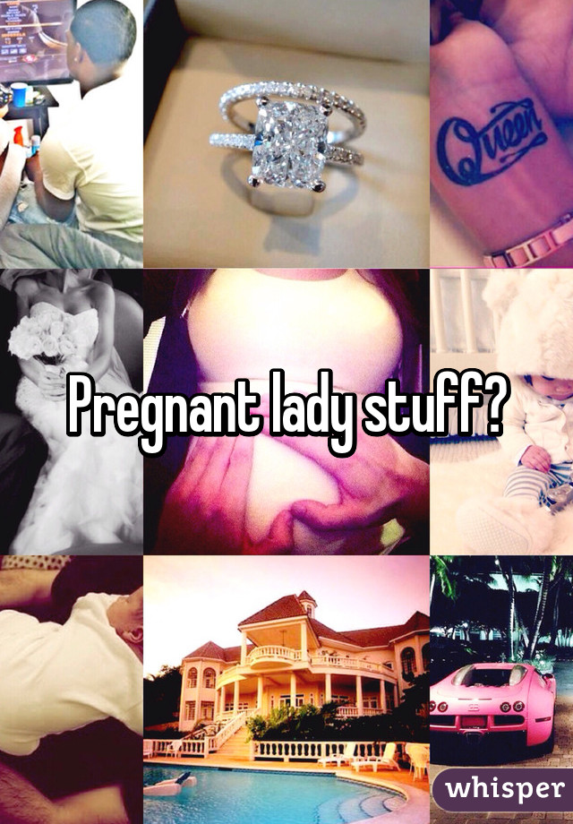 Pregnant lady stuff?