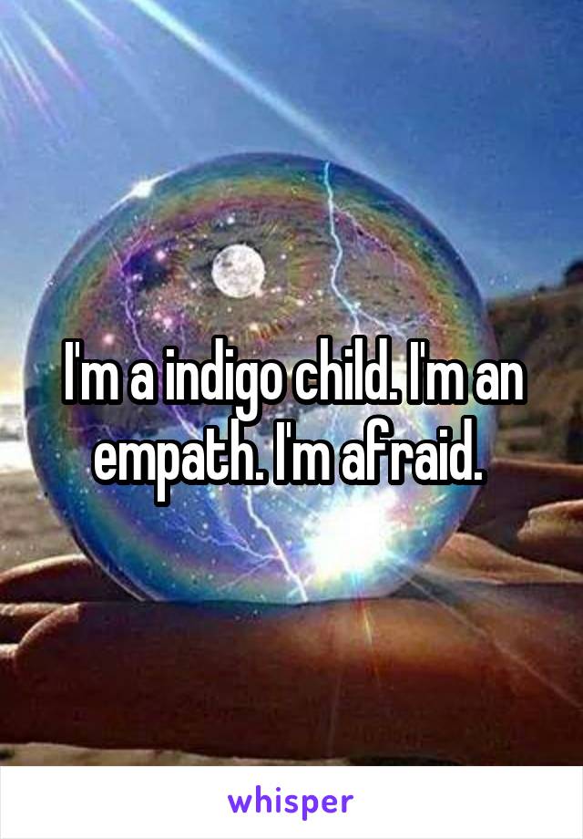 I'm a indigo child. I'm an empath. I'm afraid. 