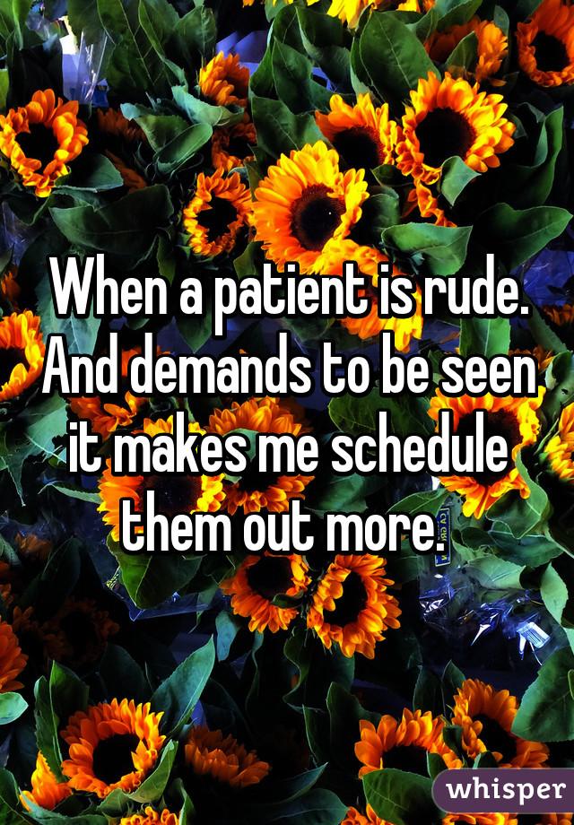 When a patient is rude. And demands to be seen it makes me schedule them out more. 