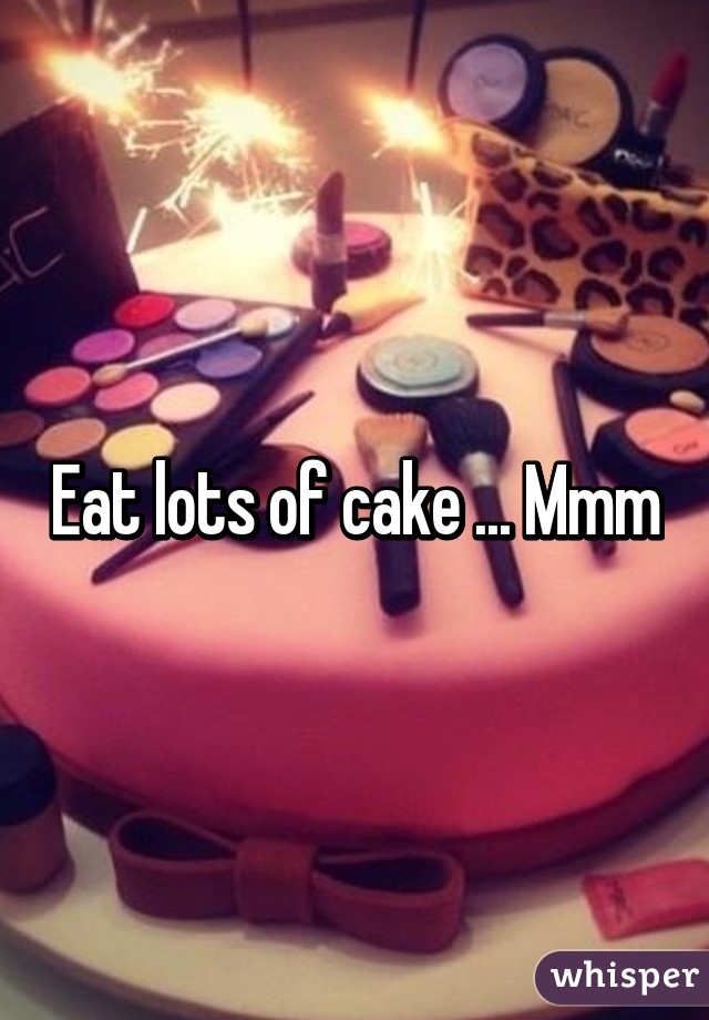 Eat lots of cake ... Mmm