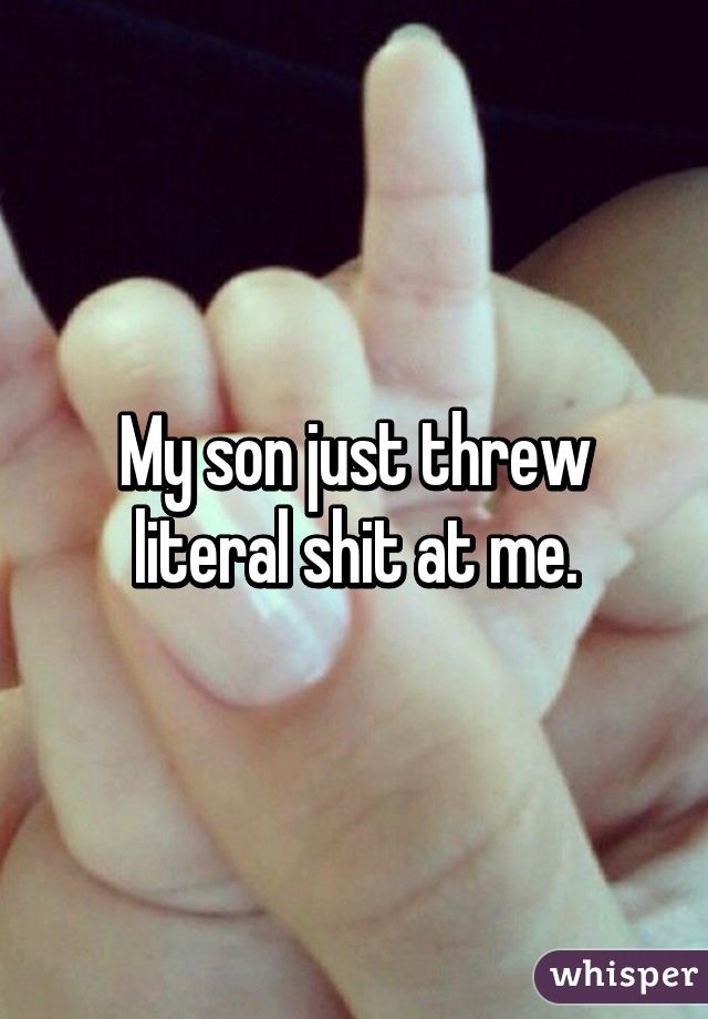 My son just threw literal shit at me.