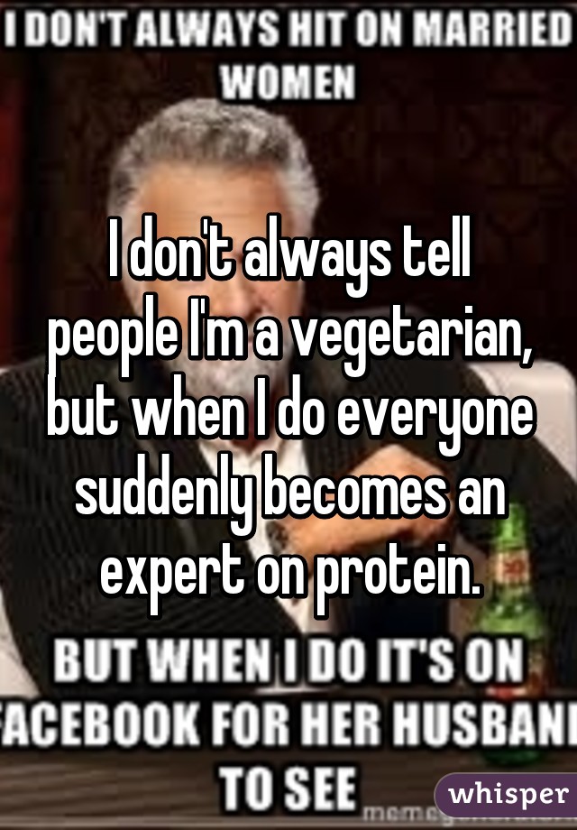 I don't always tell people I'm a vegetarian, but when I do everyone suddenly becomes an expert on protein.