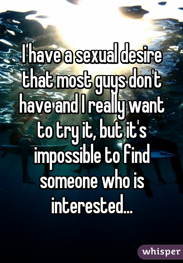 I have a sexual desire that most guys don't have and I really want to try it, but it's impossible to find someone who is interested...