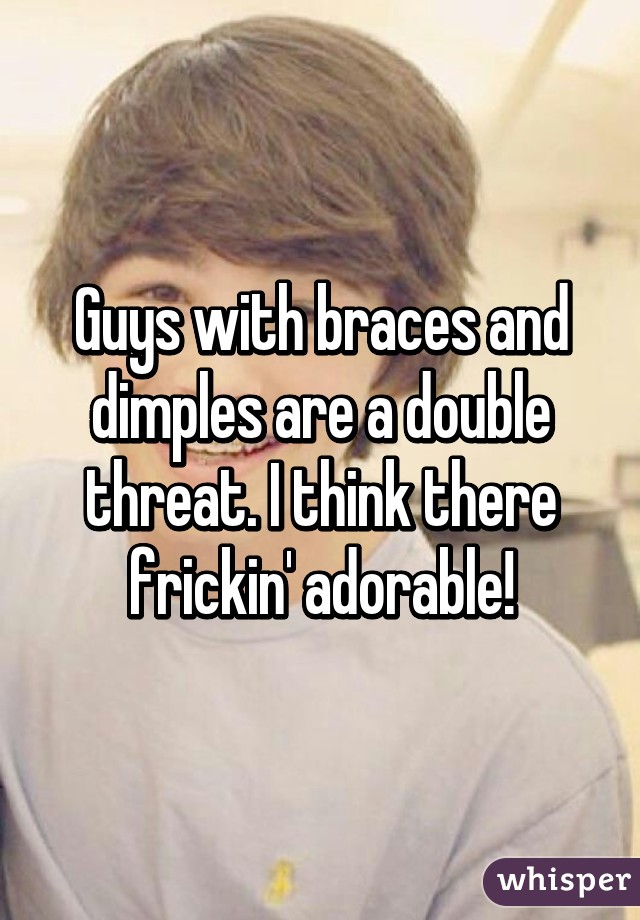 Guys with braces and dimples are a double threat. I think there frickin' adorable!