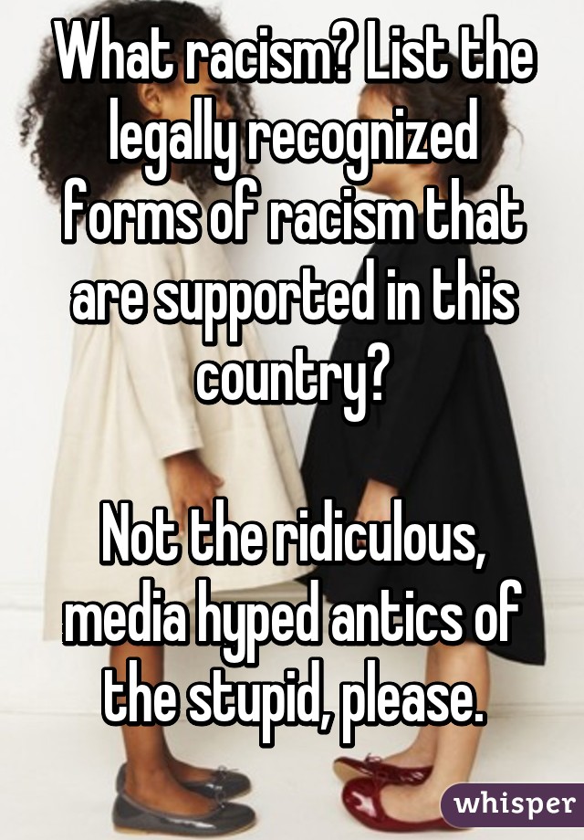 What racism? List the legally recognized forms of racism that are supported in this country?

Not the ridiculous, media hyped antics of the stupid, please.
