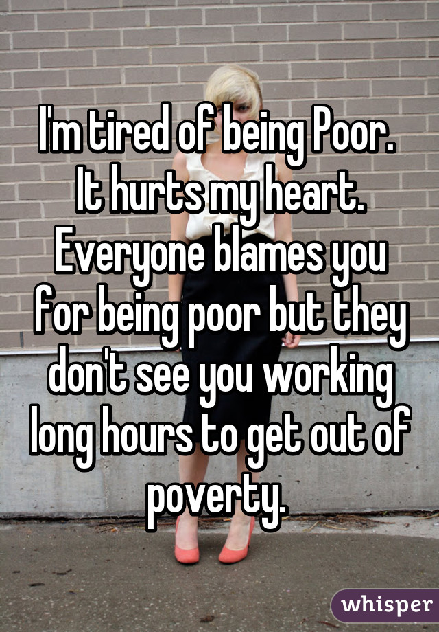 I'm tired of being Poor.  It hurts my heart. Everyone blames you for being poor but they don't see you working long hours to get out of poverty. 