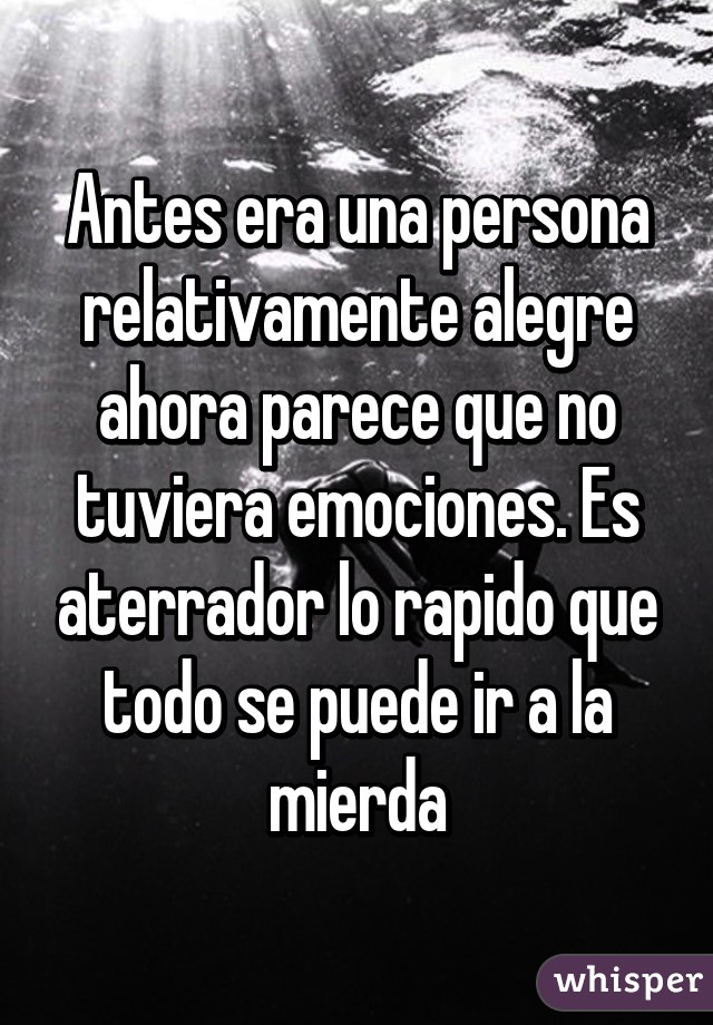 Antes era una persona relativamente alegre ahora parece que no tuviera emociones. Es aterrador lo rapido que todo se puede ir a la mierda