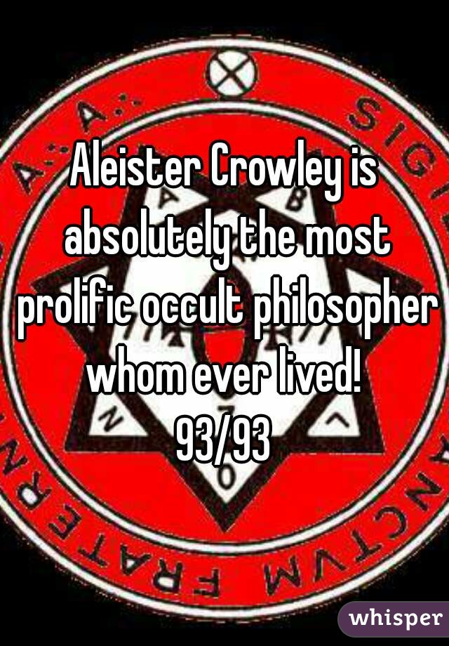 Aleister Crowley is absolutely the most prolific occult philosopher whom ever lived! 
93/93