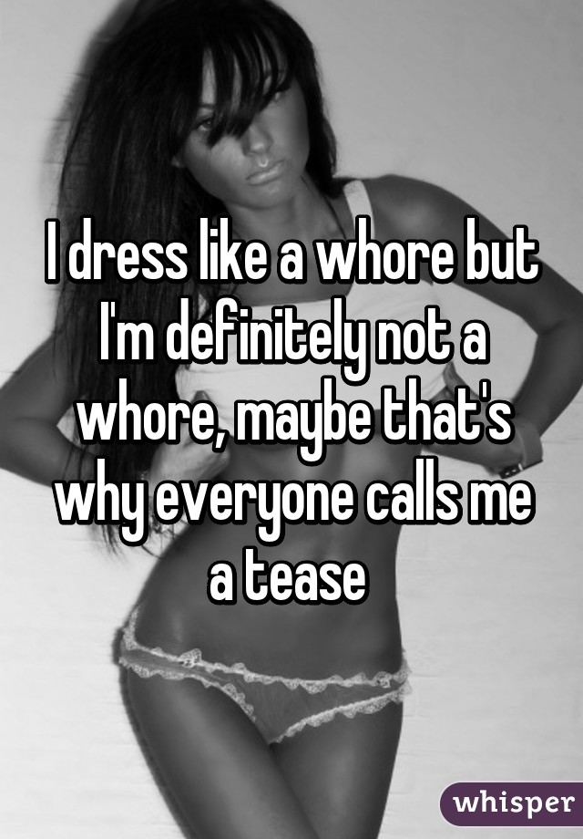 I dress like a whore but I'm definitely not a whore, maybe that's why everyone calls me a tease 