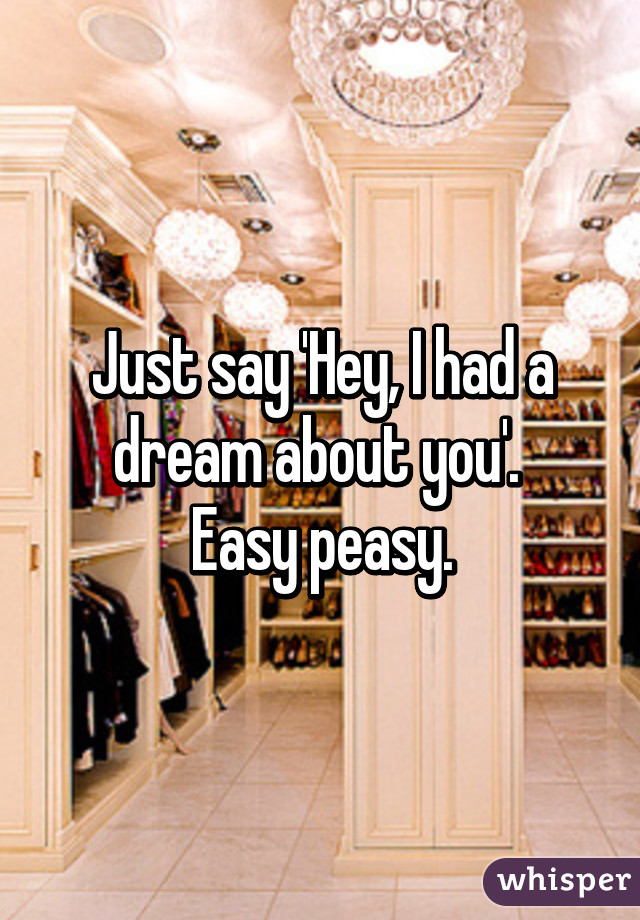 Just say 'Hey, I had a dream about you'. 
Easy peasy.