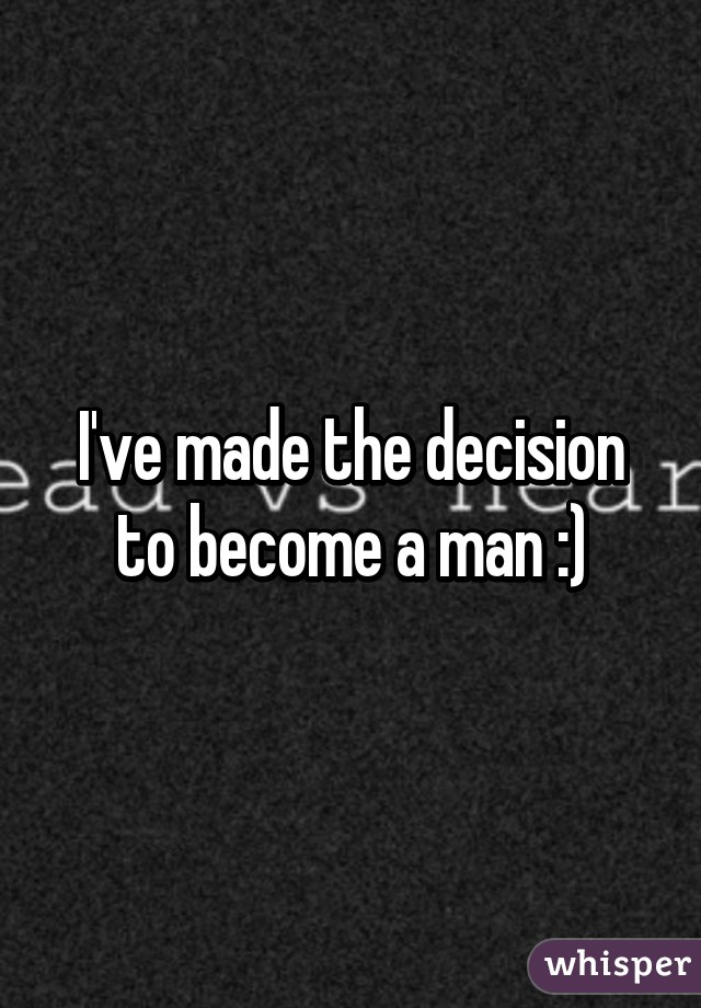 I've made the decision to become a man :)