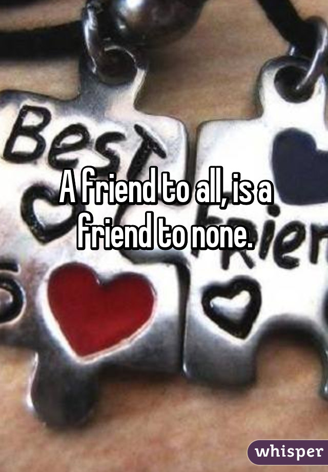 A friend to all, is a friend to none.
