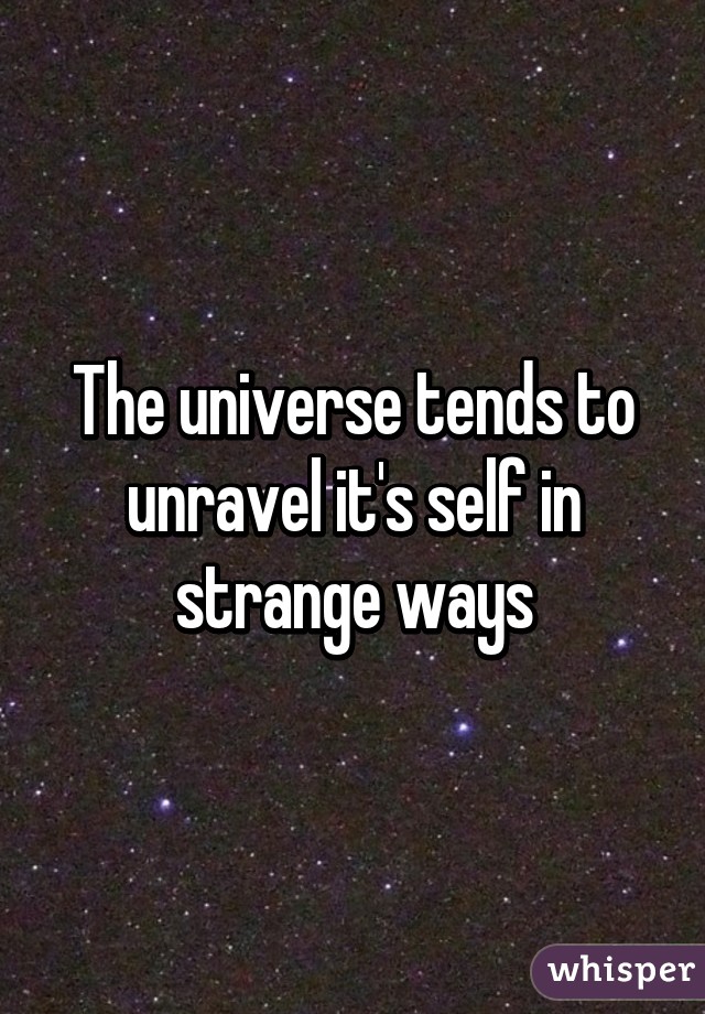 The universe tends to unravel it's self in strange ways