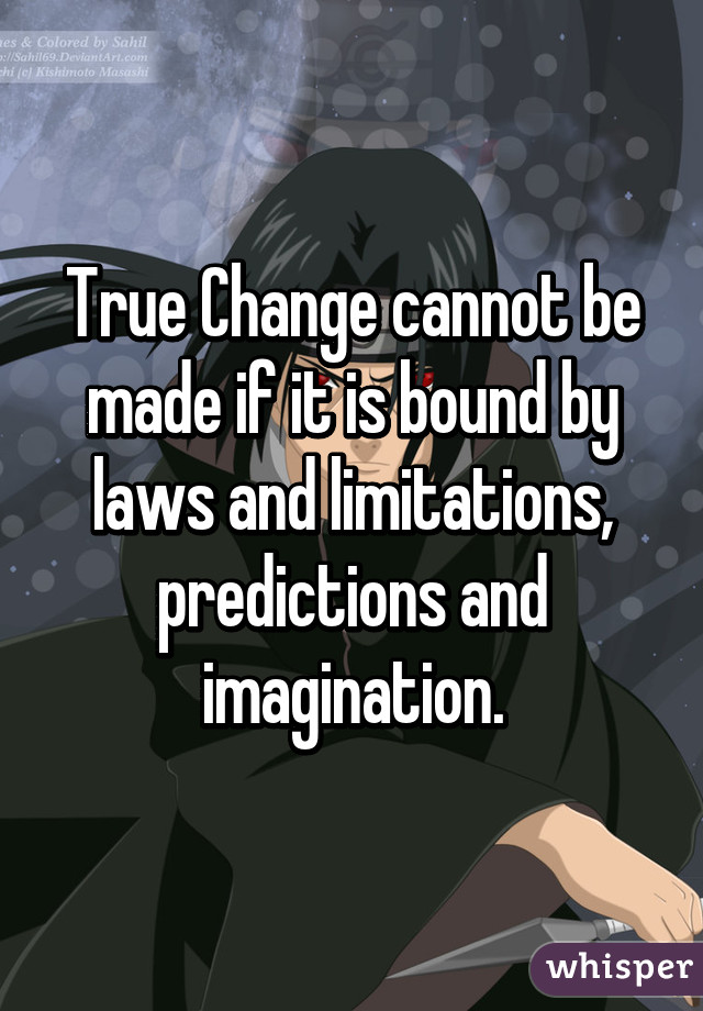 True Change cannot be made if it is bound by laws and limitations, predictions and imagination.