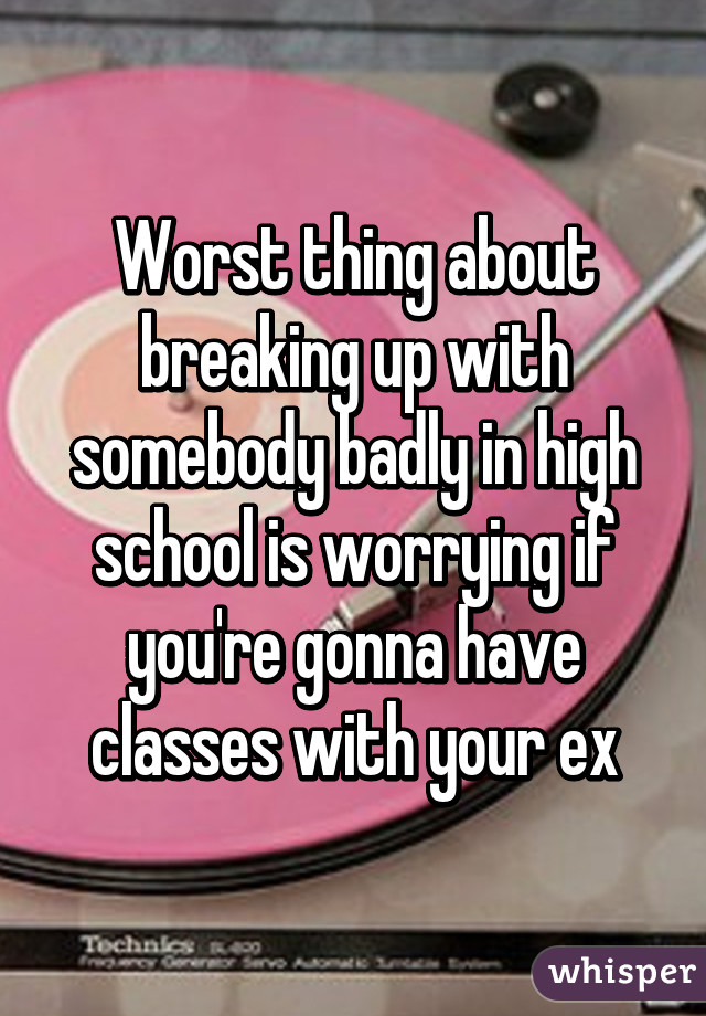 Worst thing about breaking up with somebody badly in high school is worrying if you're gonna have classes with your ex