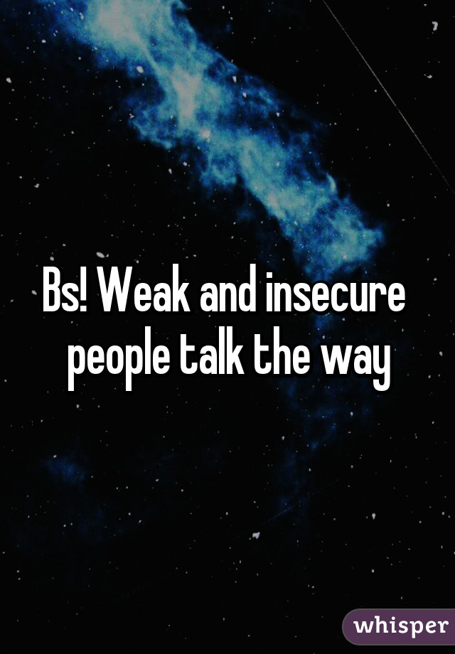 Bs! Weak and insecure  people talk the way