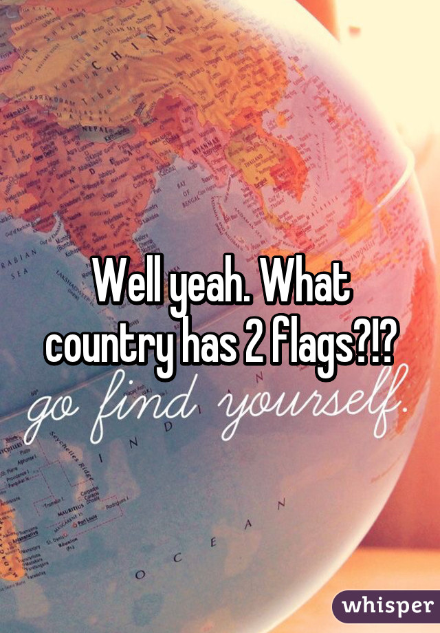 Well yeah. What country has 2 flags?!?