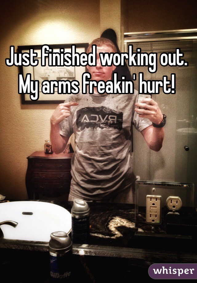 Just finished working out. My arms freakin' hurt!