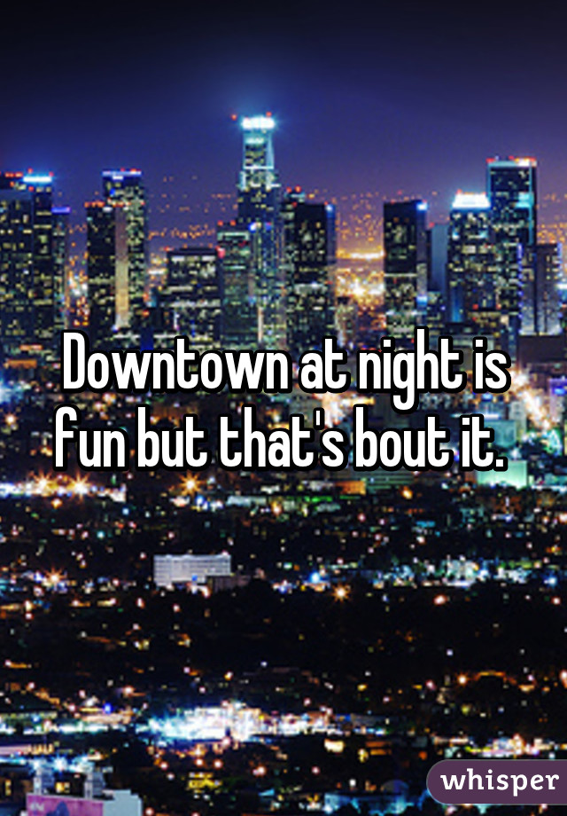 Downtown at night is fun but that's bout it. 