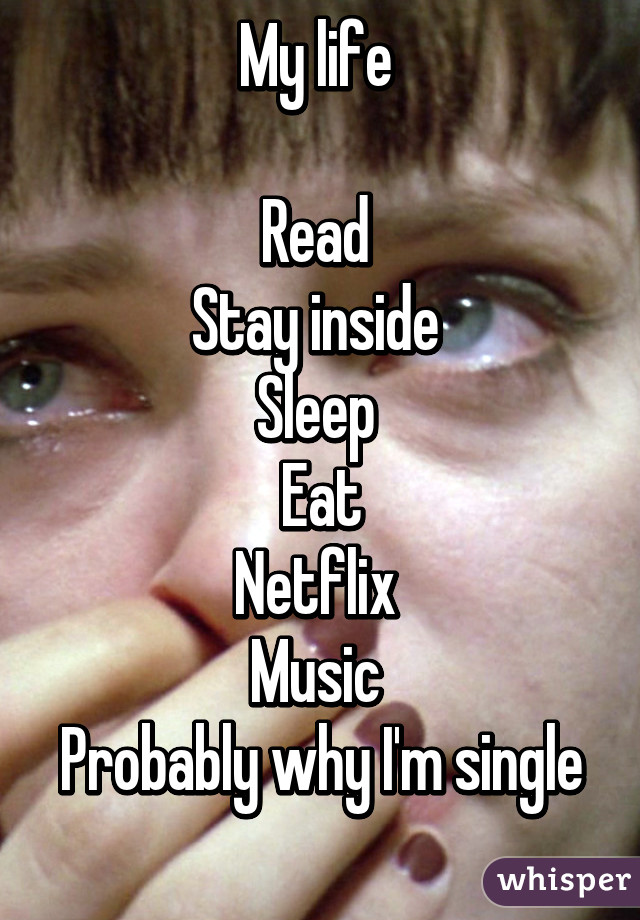 My life 

Read 
Stay inside 
Sleep 
Eat
Netflix 
Music 
Probably why I'm single 