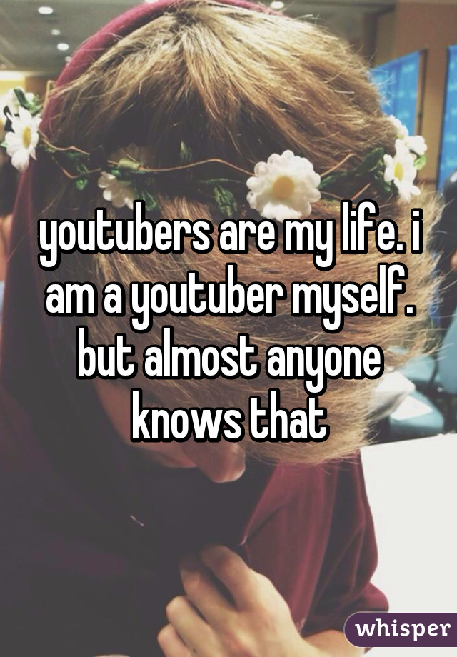 youtubers are my life. i am a youtuber myself. but almost anyone knows that