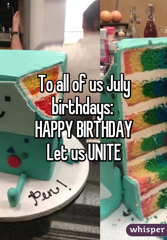 To all of us July birthdays: 
HAPPY BIRTHDAY
Let us UNITE